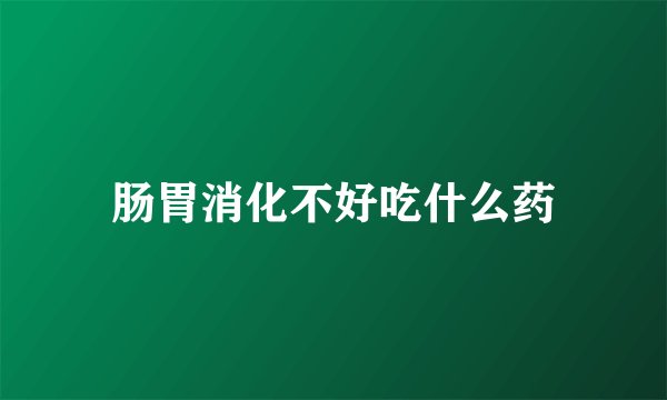 肠胃消化不好吃什么药