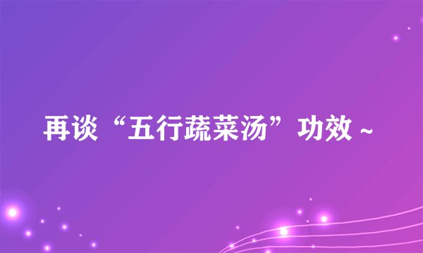 再谈“五行蔬菜汤”功效~