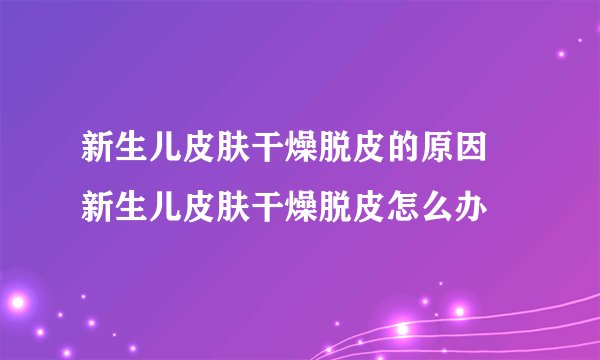 新生儿皮肤干燥脱皮的原因 新生儿皮肤干燥脱皮怎么办