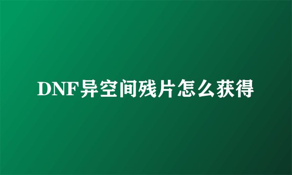 DNF异空间残片怎么获得