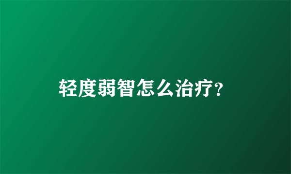 轻度弱智怎么治疗？