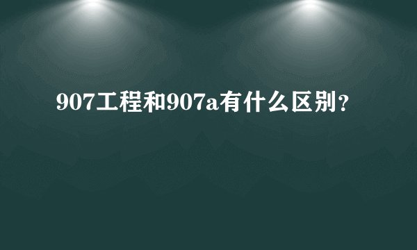 907工程和907a有什么区别？