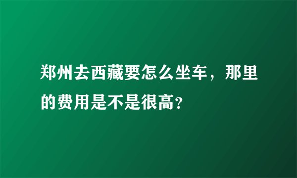 郑州去西藏要怎么坐车，那里的费用是不是很高？