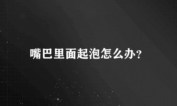 嘴巴里面起泡怎么办？