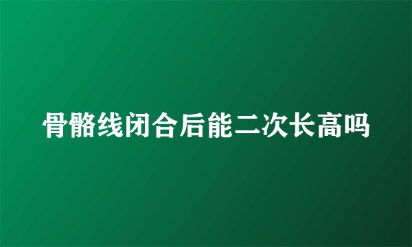 骨骼线闭合后能二次长高吗