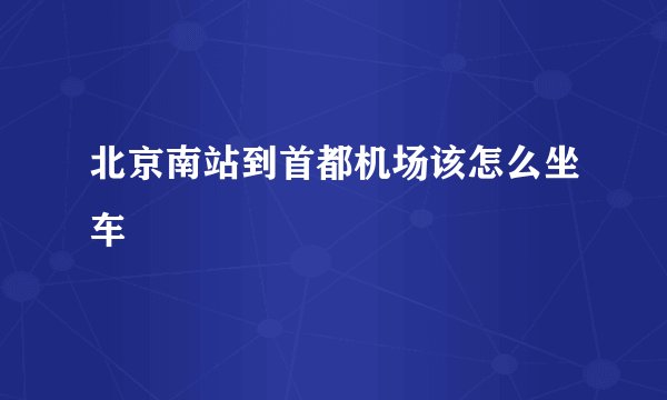 北京南站到首都机场该怎么坐车