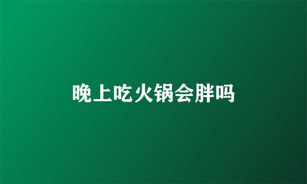 晚上吃火锅会胖吗
