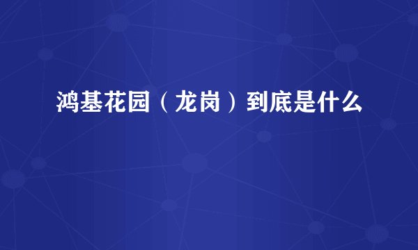 鸿基花园(龙岗)到底是什么