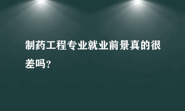 制药工程专业就业前景真的很差吗？