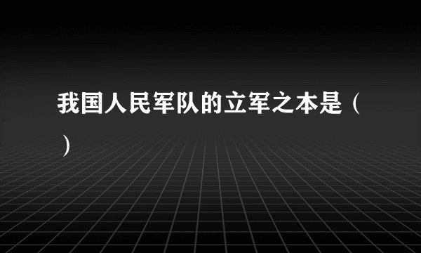 我国人民军队的立军之本是（）
