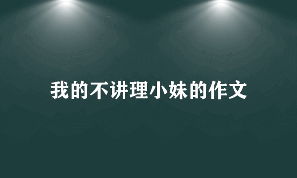 我的不讲理小妹的作文
