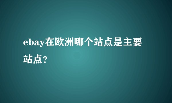 ebay在欧洲哪个站点是主要站点？