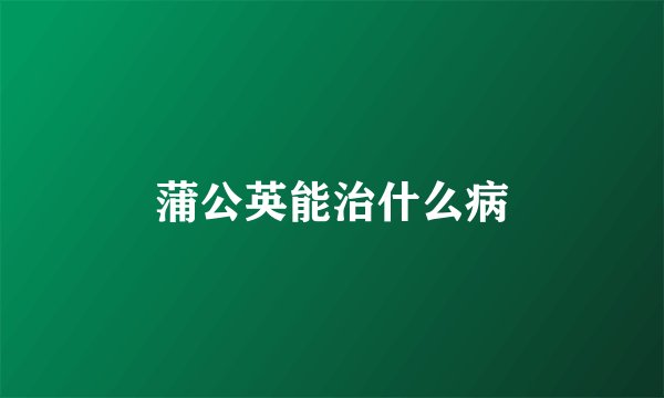 蒲公英能治什么病