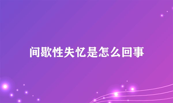 间歇性失忆是怎么回事