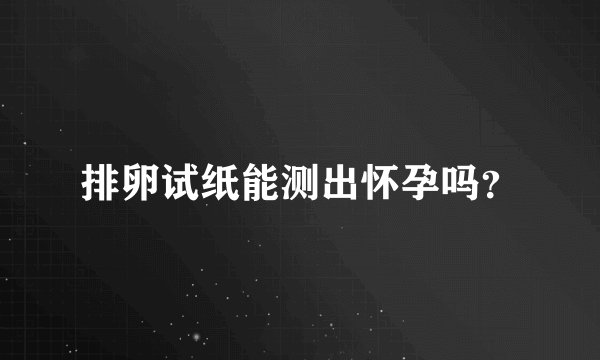 排卵试纸能测出怀孕吗?