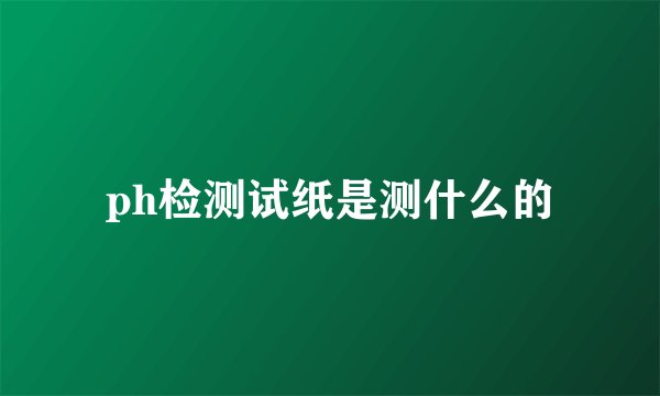 ph检测试纸是测什么的