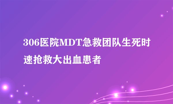 306医院MDT急救团队生死时速抢救大出血患者