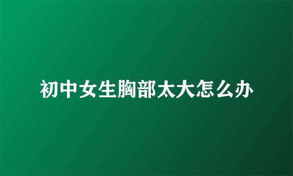 初中女生胸部太大怎么办