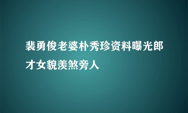 裴勇俊老婆朴秀珍资料曝光郎才女貌羡煞旁人