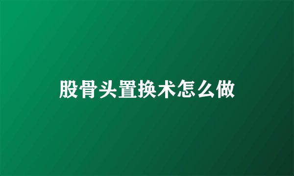 股骨头置换术怎么做