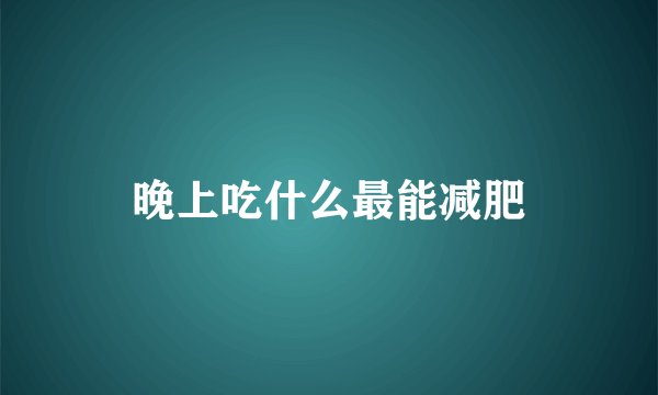 晚上吃什么最能减肥