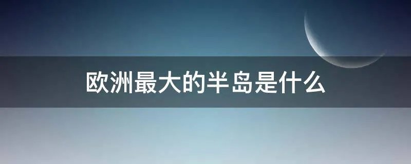 欧洲最大的半岛是什么