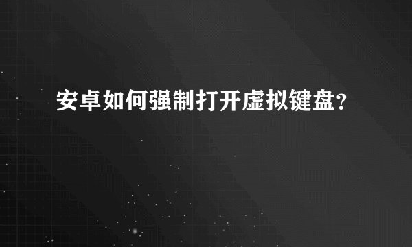 安卓如何强制打开虚拟键盘？