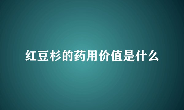 红豆杉的药用价值是什么
