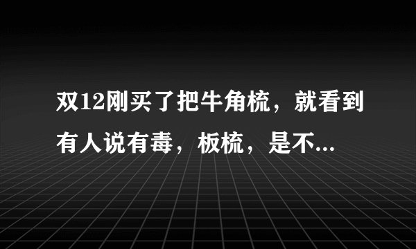 双12刚买了把牛角梳，就看到有人说有毒，板梳，是不是在油里泡出来的，懂的人告诉我一下，是或者不是？