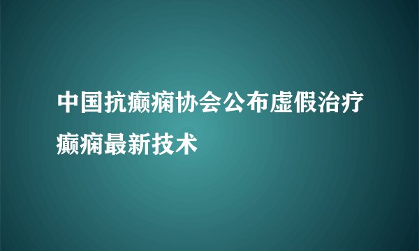 中国抗癫痫协会公布虚假治疗癫痫最新技术