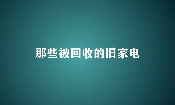 那些被回收的旧家电