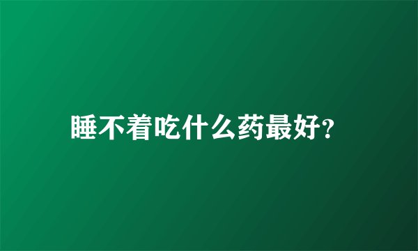 睡不着吃什么药最好?