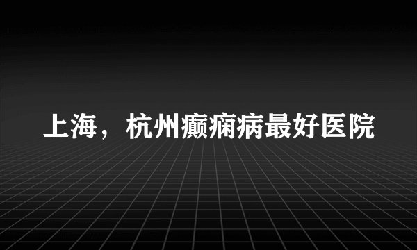 上海,杭州癫痫病最好医院
