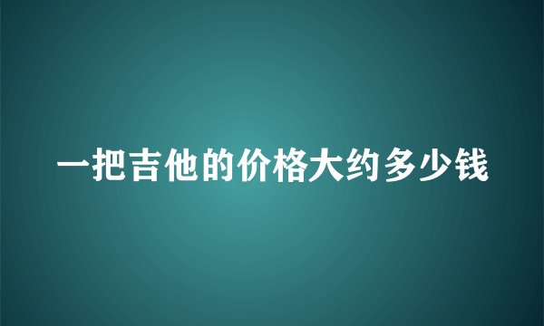 一把吉他的价格大约多少钱