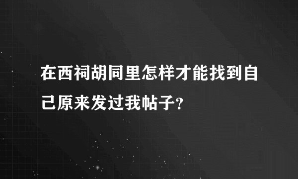 在西祠胡同里怎样才能找到自己原来发过我帖子？