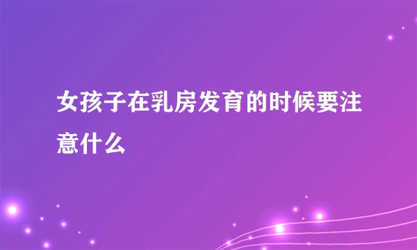 女孩子在乳房发育的时候要注意什么