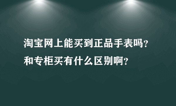 淘宝网上能买到正品手表吗?和专柜买有什么区别啊?