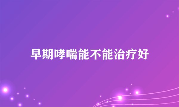 早期哮喘能不能治疗好
