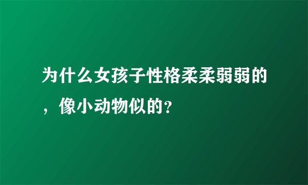 为什么女孩子性格柔柔弱弱的，像小动物似的？