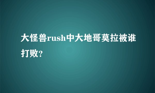 大怪兽rush中大地哥莫拉被谁打败?