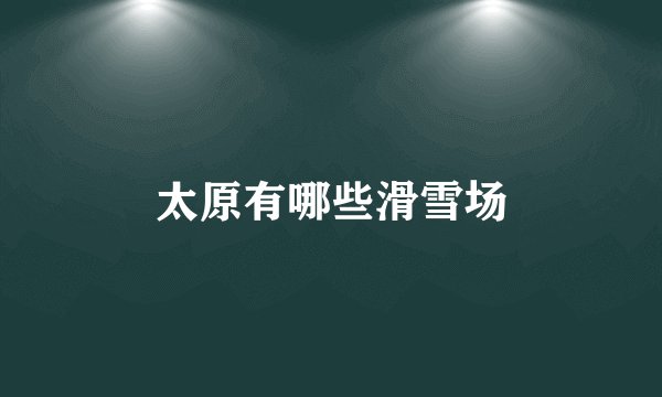 太原有哪些滑雪场