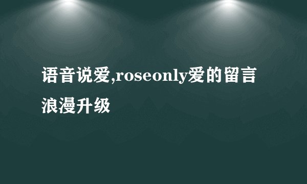 语音说爱,roseonly爱的留言浪漫升级