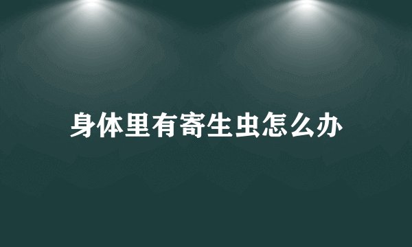 身体里有寄生虫怎么办
