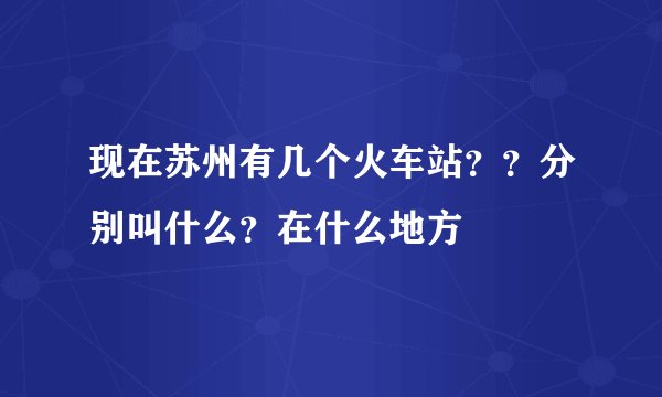 现在苏州有几个火车站？？分别叫什么？在什么地方