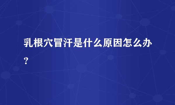 乳根穴冒汗是什么原因怎么办？