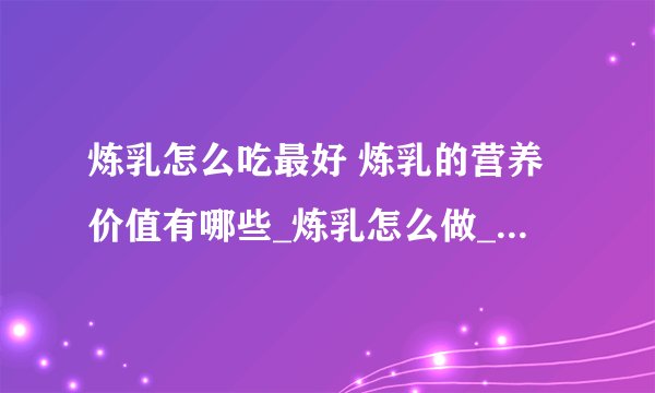 炼乳怎么吃最好 炼乳的营养价值有哪些_炼乳怎么做_炼乳是什么