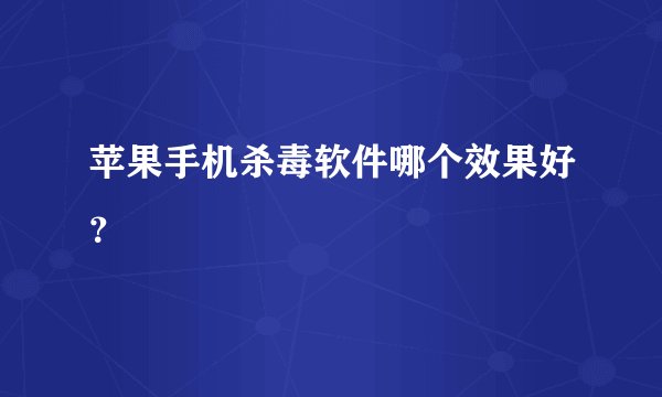 苹果手机杀毒软件哪个效果好?