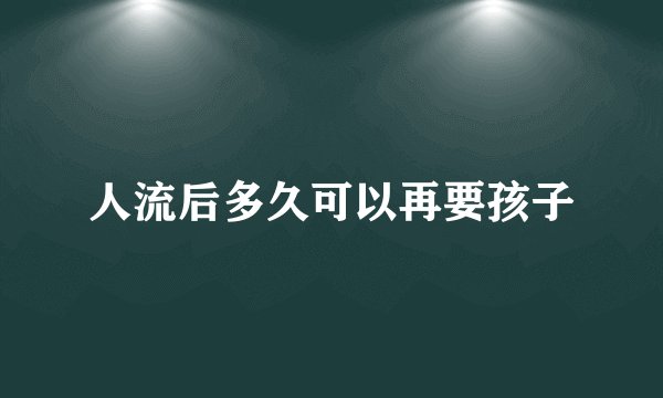 人流后多久可以再要孩子