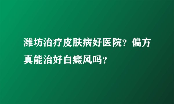 潍坊治疗皮肤病好医院?偏方真能治好白癜风吗?