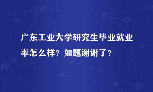 广东工业大学研究生毕业就业率怎么样?如题谢谢了?